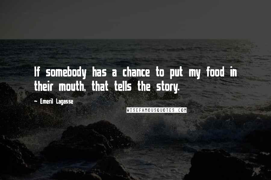 Emeril Lagasse quotes: If somebody has a chance to put my food in their mouth, that tells the story.