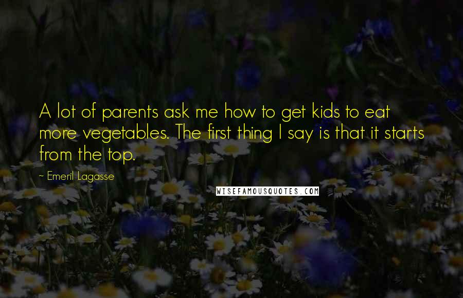 Emeril Lagasse quotes: A lot of parents ask me how to get kids to eat more vegetables. The first thing I say is that it starts from the top.