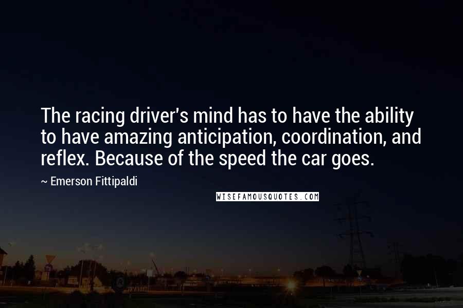 Emerson Fittipaldi quotes: The racing driver's mind has to have the ability to have amazing anticipation, coordination, and reflex. Because of the speed the car goes.