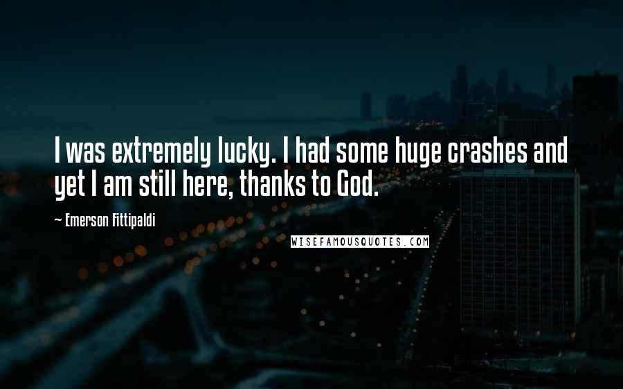 Emerson Fittipaldi quotes: I was extremely lucky. I had some huge crashes and yet I am still here, thanks to God.