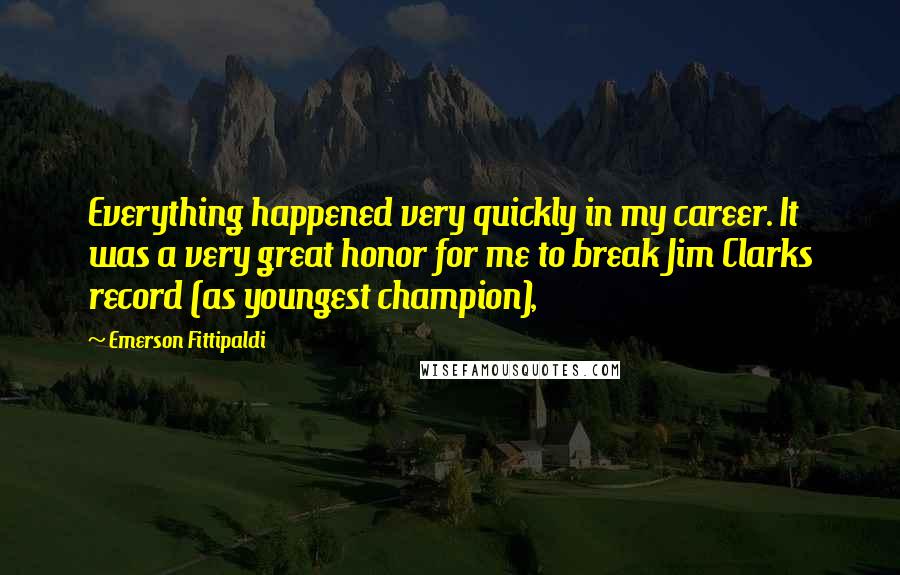 Emerson Fittipaldi quotes: Everything happened very quickly in my career. It was a very great honor for me to break Jim Clarks record (as youngest champion), Emerson Fittipaldi quotes: Everything happened very quickly in my career. It was a very great honor for me to break Jim Clarks record (as youngest champion),