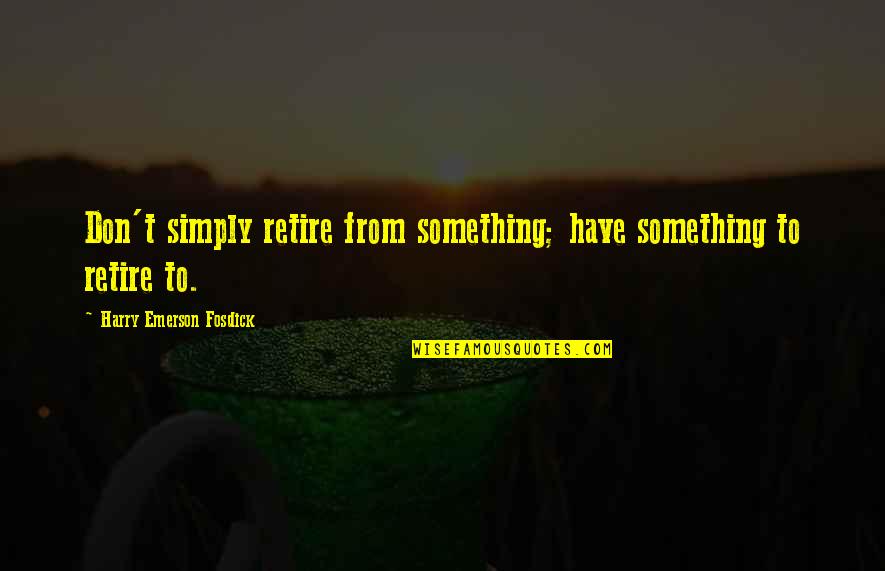 Emerson Fosdick Quotes By Harry Emerson Fosdick: Don't simply retire from something; have something to Emerson Fosdick Quotes By Harry Emerson Fosdick: Don't simply retire from something; have something to