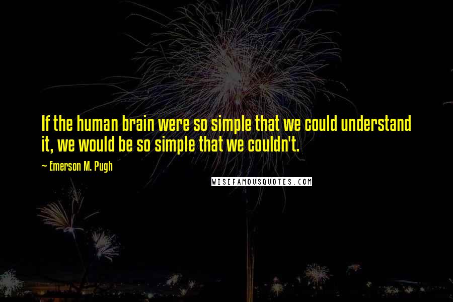Emerson M. Pugh quotes: If the human brain were so simple that we could understand it, we would be so simple that we couldn't.
