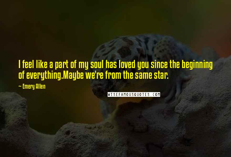 Emery Allen quotes: I feel like a part of my soul has loved you since the beginning of everything.Maybe we're from the same star.