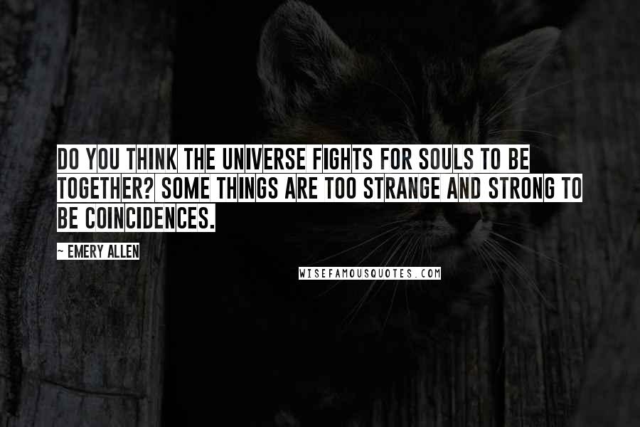Emery Allen quotes: Do you think the universe fights for souls to be together? Some things are too strange and strong to be coincidences.
