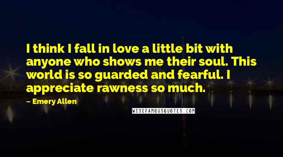 Emery Allen quotes: I think I fall in love a little bit with anyone who shows me their soul. This world is so guarded and fearful. I appreciate rawness so much.