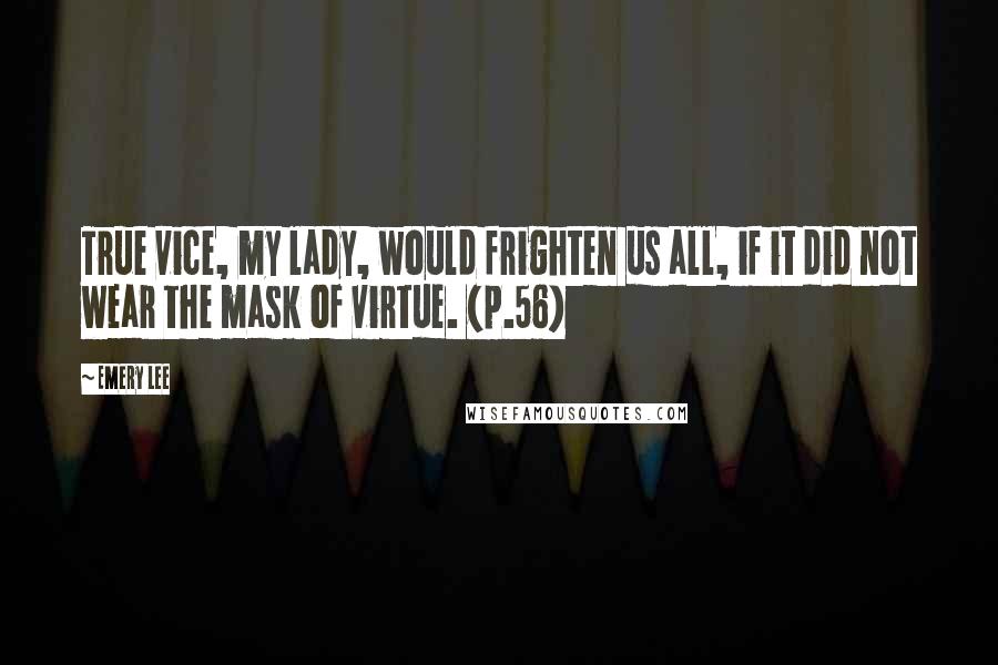 Emery Lee quotes: True vice, my lady, would frighten us all, if it did not wear the mask of virtue. (p.56)