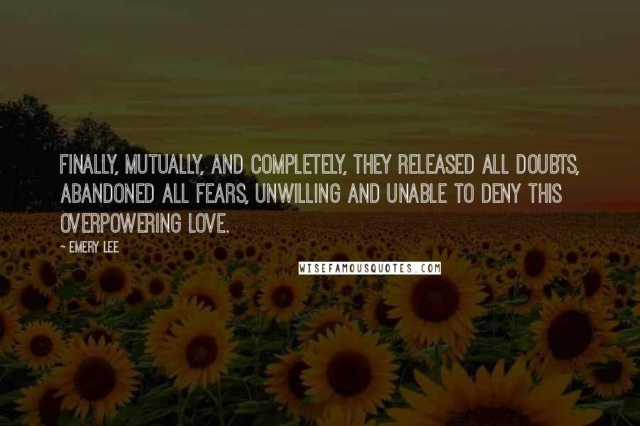 Emery Lee quotes: Finally, mutually, and completely, they released all doubts, abandoned all fears, unwilling and unable to deny this overpowering love.