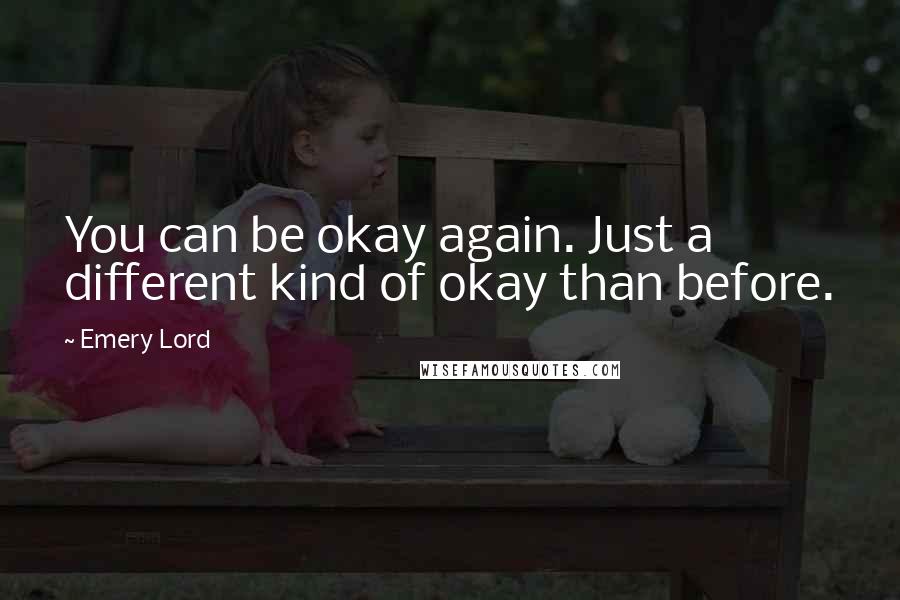 Emery Lord quotes: You can be okay again. Just a different kind of okay than before.