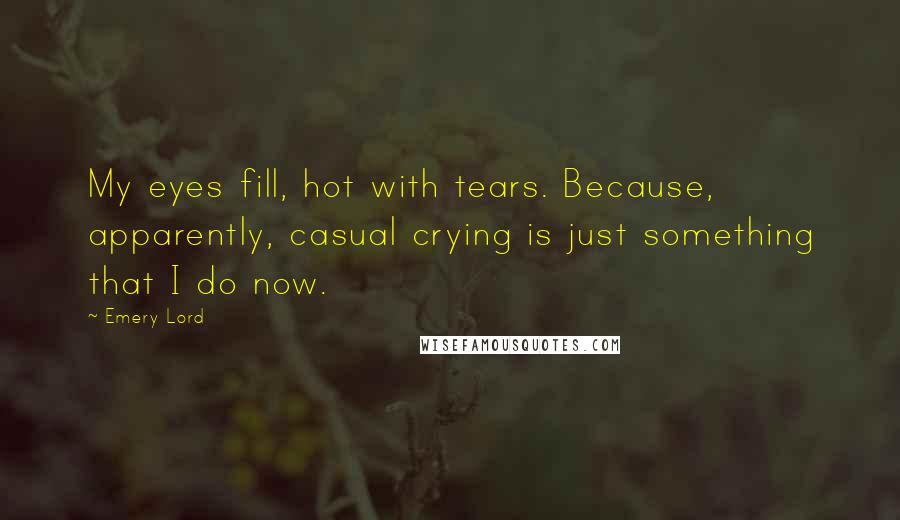 Emery Lord quotes: My eyes fill, hot with tears. Because, apparently, casual crying is just something that I do now.