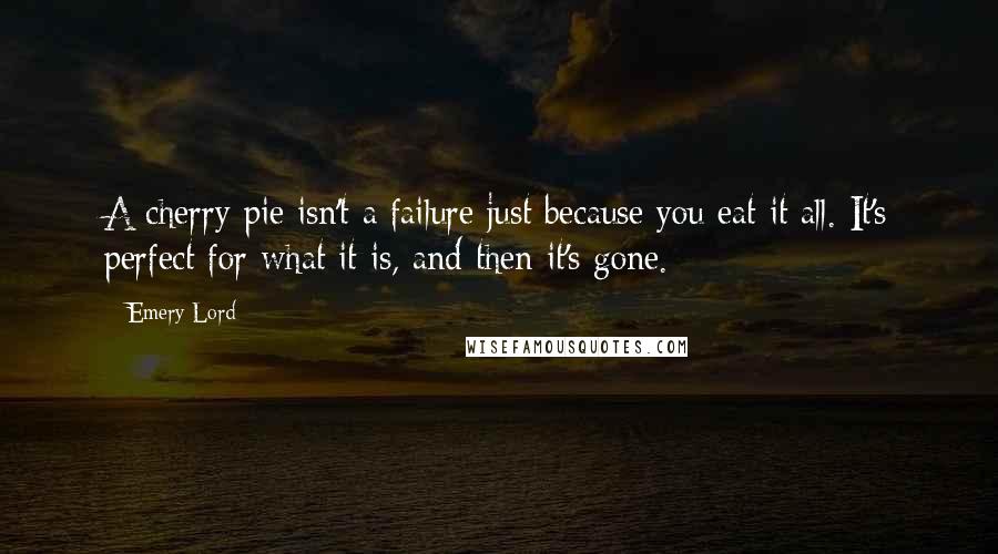 Emery Lord quotes: A cherry pie isn't a failure just because you eat it all. It's perfect for what it is, and then it's gone.