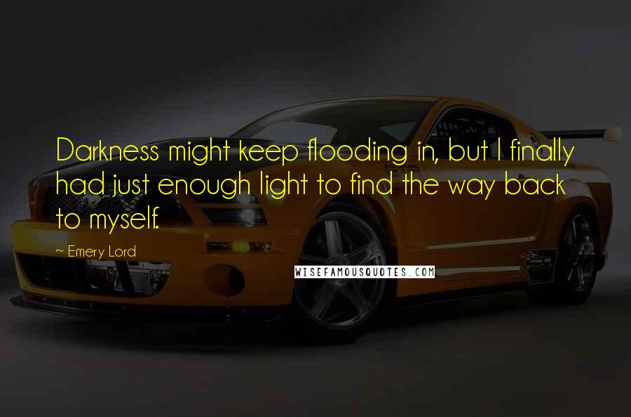 Emery Lord quotes: Darkness might keep flooding in, but I finally had just enough light to find the way back to myself.