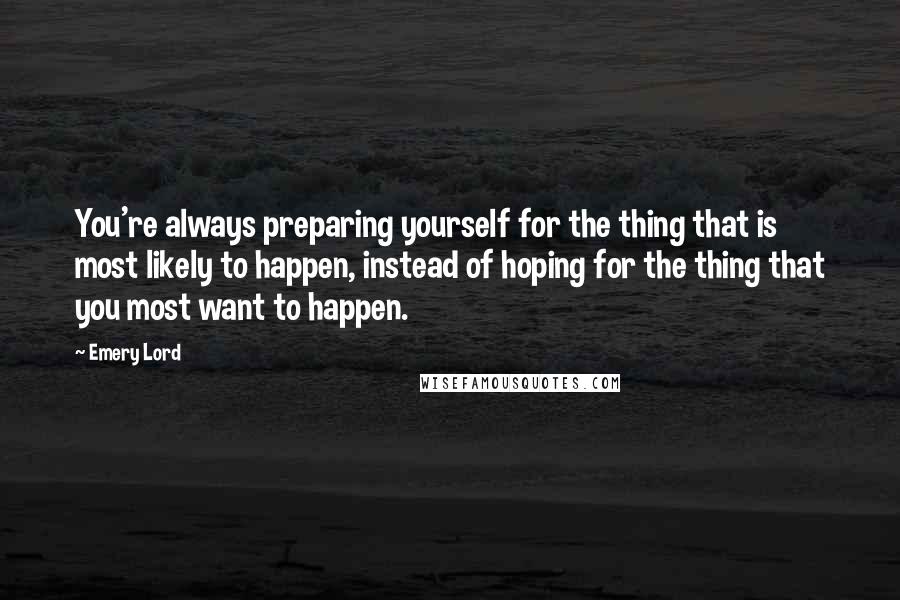 Emery Lord quotes: You're always preparing yourself for the thing that is most likely to happen, instead of hoping for the thing that you most want to happen.