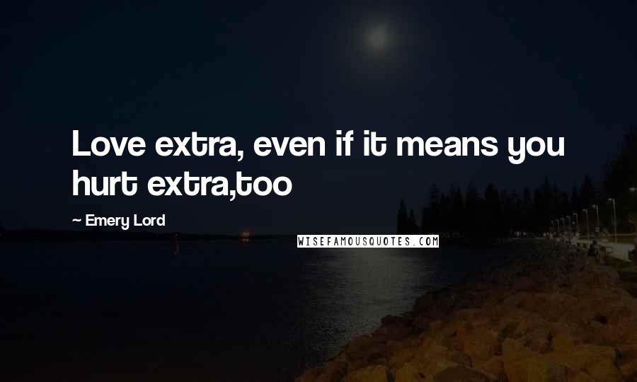 Emery Lord quotes: Love extra, even if it means you hurt extra,too