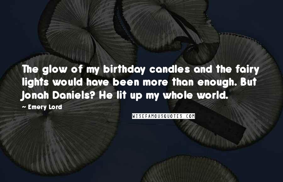 Emery Lord quotes: The glow of my birthday candles and the fairy lights would have been more than enough. But Jonah Daniels? He lit up my whole world.