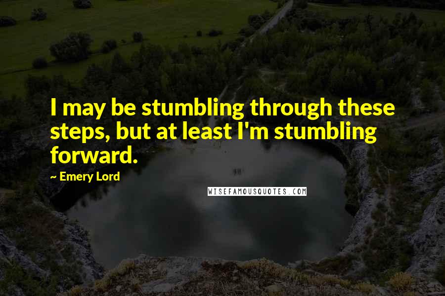 Emery Lord quotes: I may be stumbling through these steps, but at least I'm stumbling forward.