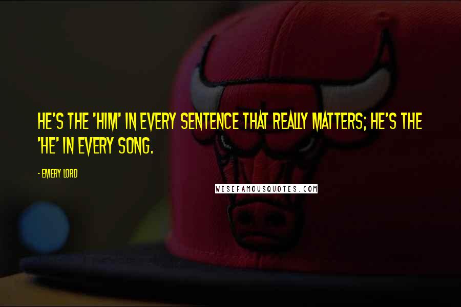 Emery Lord quotes: He's the 'him' in every sentence that really matters; he's the 'he' in every song.
