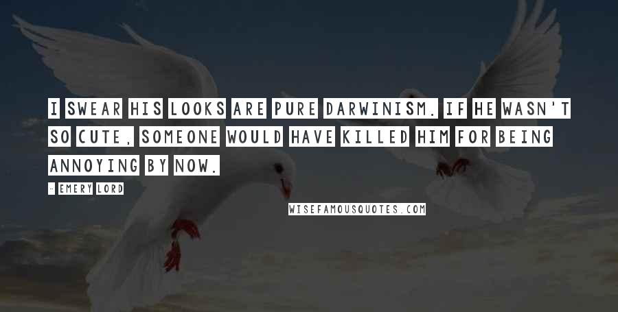 Emery Lord quotes: I swear his looks are pure Darwinism. If he wasn't so cute, someone would have killed him for being annoying by now.