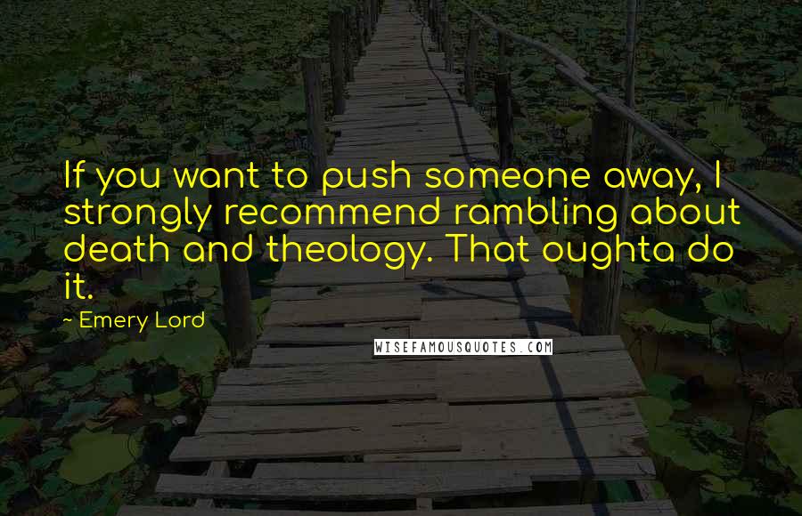Emery Lord quotes: If you want to push someone away, I strongly recommend rambling about death and theology. That oughta do it.
