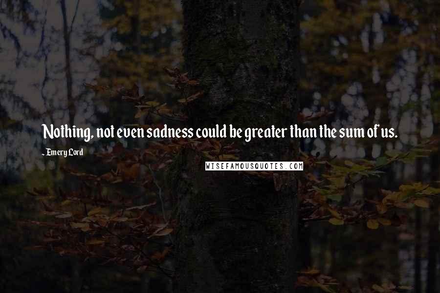 Emery Lord quotes: Nothing, not even sadness could be greater than the sum of us.