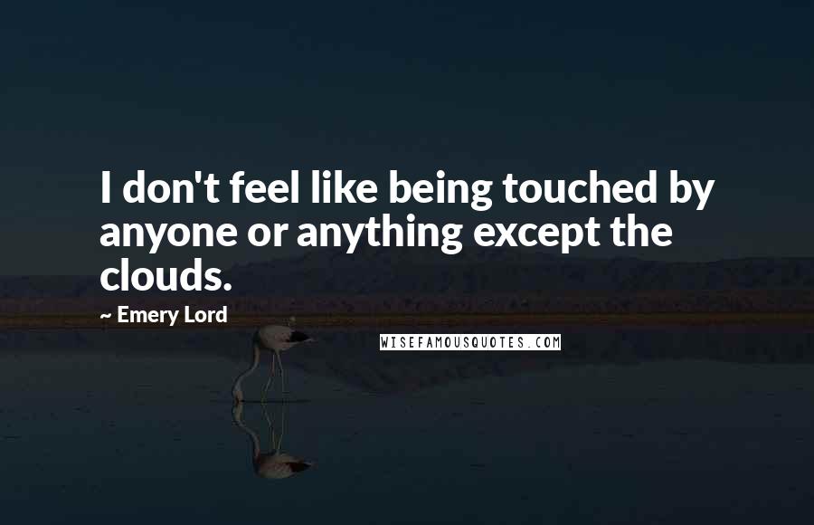 Emery Lord quotes: I don't feel like being touched by anyone or anything except the clouds.