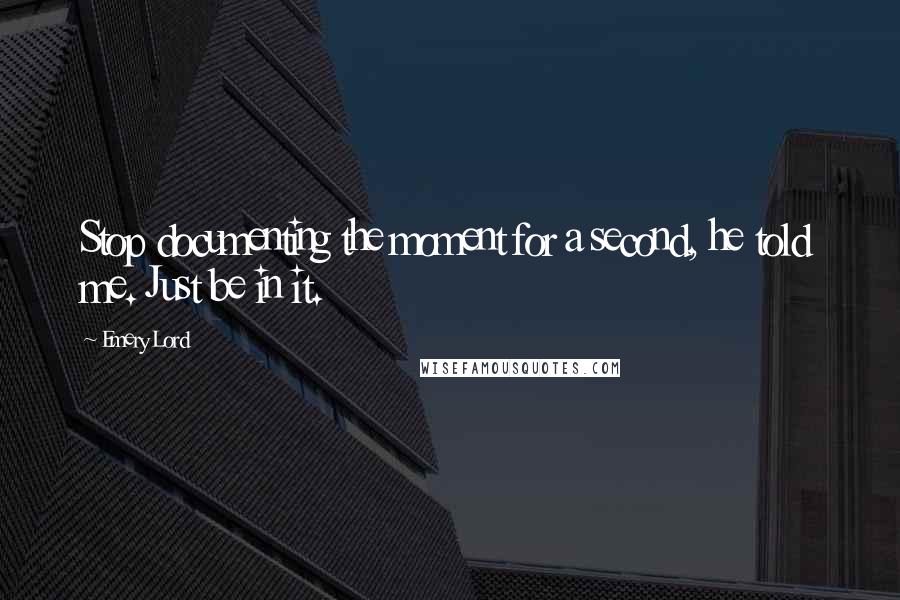 Emery Lord quotes: Stop documenting the moment for a second, he told me. Just be in it.