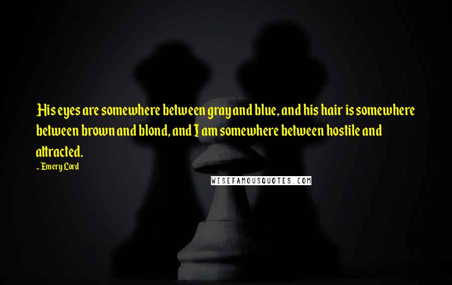 Emery Lord quotes: His eyes are somewhere between gray and blue, and his hair is somewhere between brown and blond, and I am somewhere between hostile and attracted.