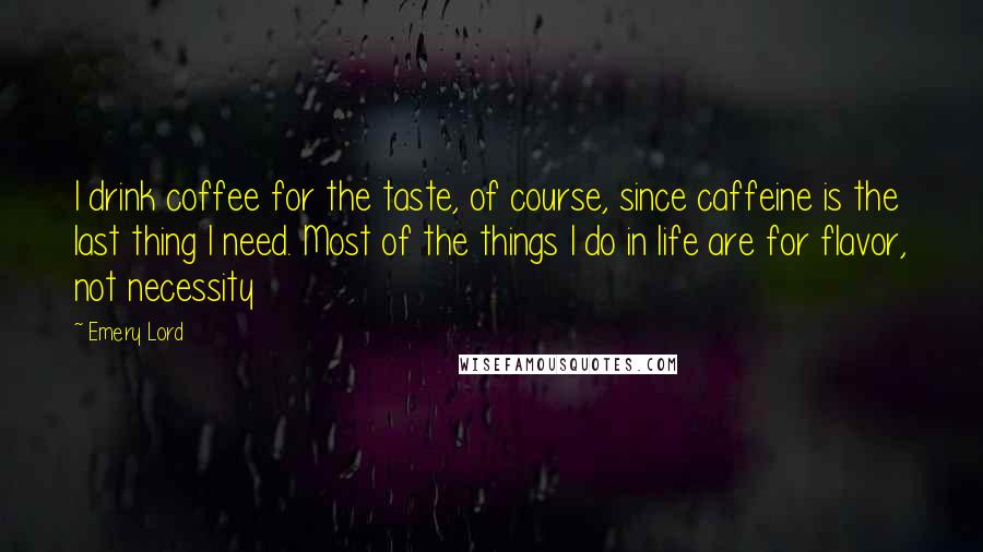 Emery Lord quotes: I drink coffee for the taste, of course, since caffeine is the last thing I need. Most of the things I do in life are for flavor, not necessity