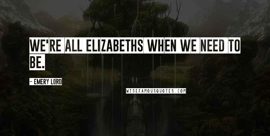 Emery Lord quotes: We're all Elizabeths when we need to be.