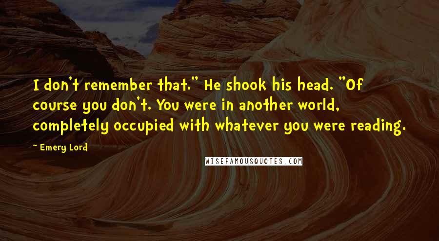 Emery Lord quotes: I don't remember that." He shook his head. "Of course you don't. You were in another world, completely occupied with whatever you were reading.