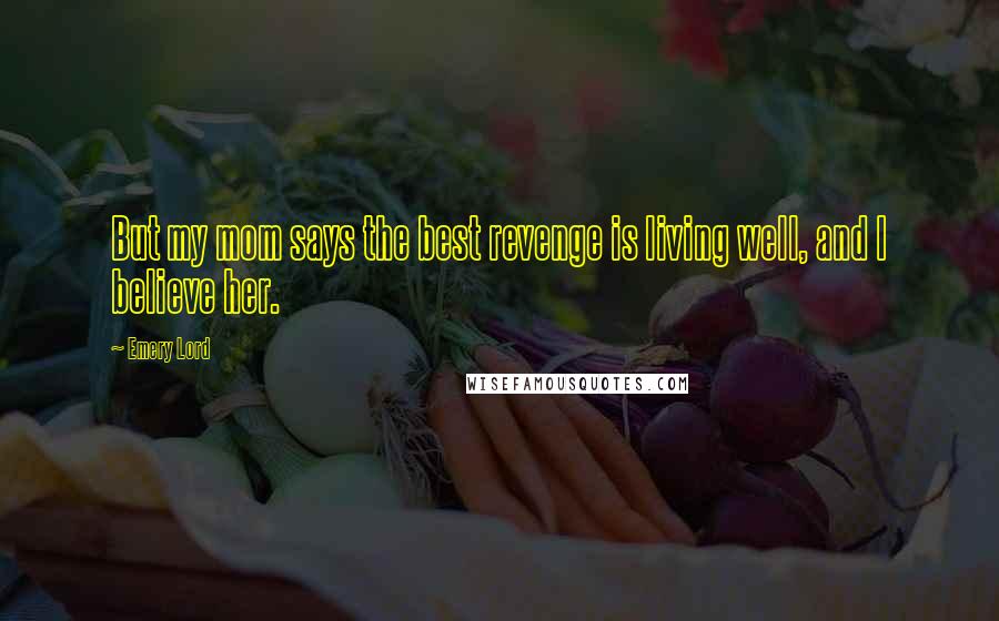 Emery Lord quotes: But my mom says the best revenge is living well, and I believe her.