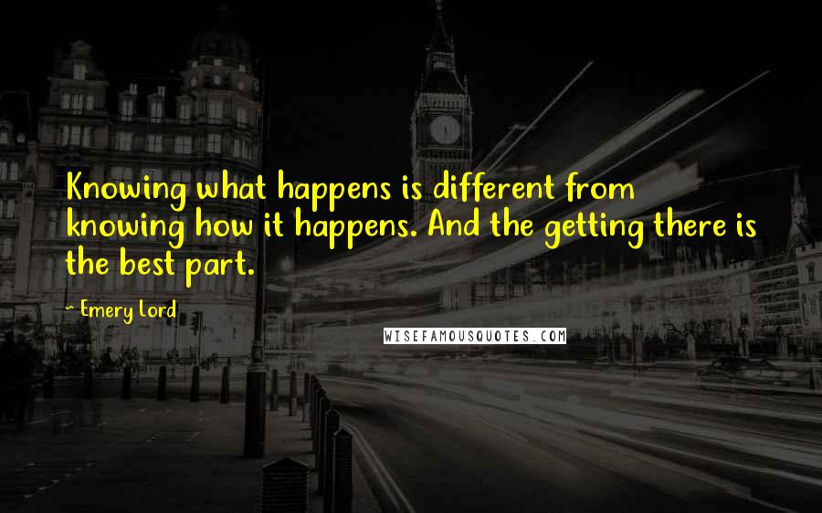 Emery Lord quotes: Knowing what happens is different from knowing how it happens. And the getting there is the best part.