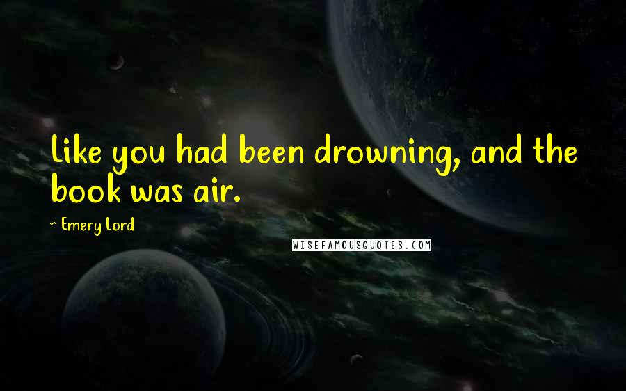 Emery Lord quotes: Like you had been drowning, and the book was air.