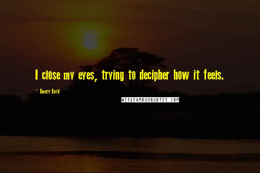 Emery Lord quotes: I close my eyes, trying to decipher how it feels.