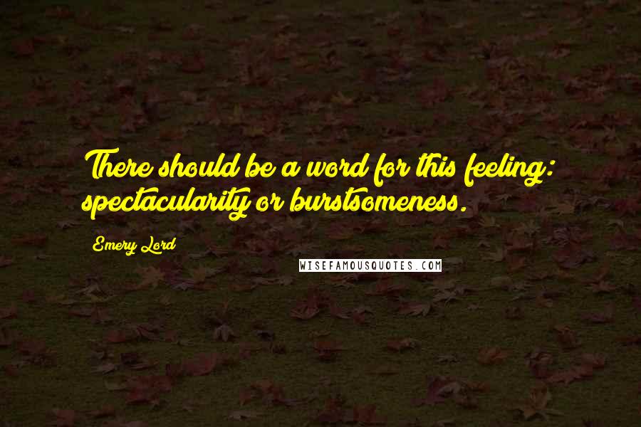 Emery Lord quotes: There should be a word for this feeling: spectacularity or burstsomeness.