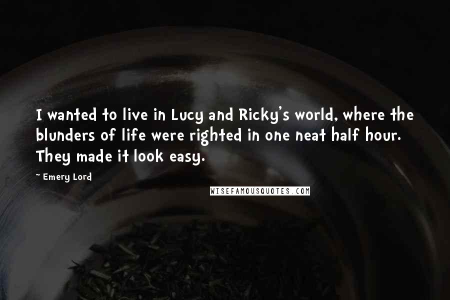 Emery Lord quotes: I wanted to live in Lucy and Ricky's world, where the blunders of life were righted in one neat half hour. They made it look easy.