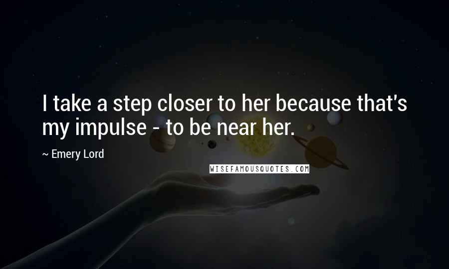 Emery Lord quotes: I take a step closer to her because that's my impulse - to be near her.