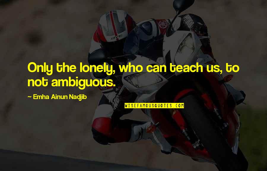 Emha Ainun Nadjib Quotes By Emha Ainun Nadjib: Only the lonely, who can teach us, to Emha Ainun Nadjib Quotes By Emha Ainun Nadjib: Only the lonely, who can teach us, to