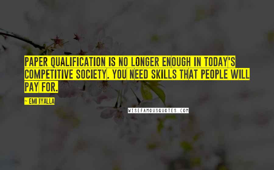 Emi Iyalla quotes: Paper qualification is no longer enough in today's competitive society. You need skills that people will pay for. Emi Iyalla quotes: Paper qualification is no longer enough in today's competitive society. You need skills that people will pay for.