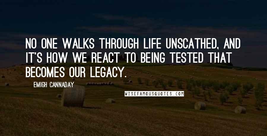 Emigh Cannaday quotes: No one walks through life unscathed, and it's how we react to being tested that becomes our legacy.