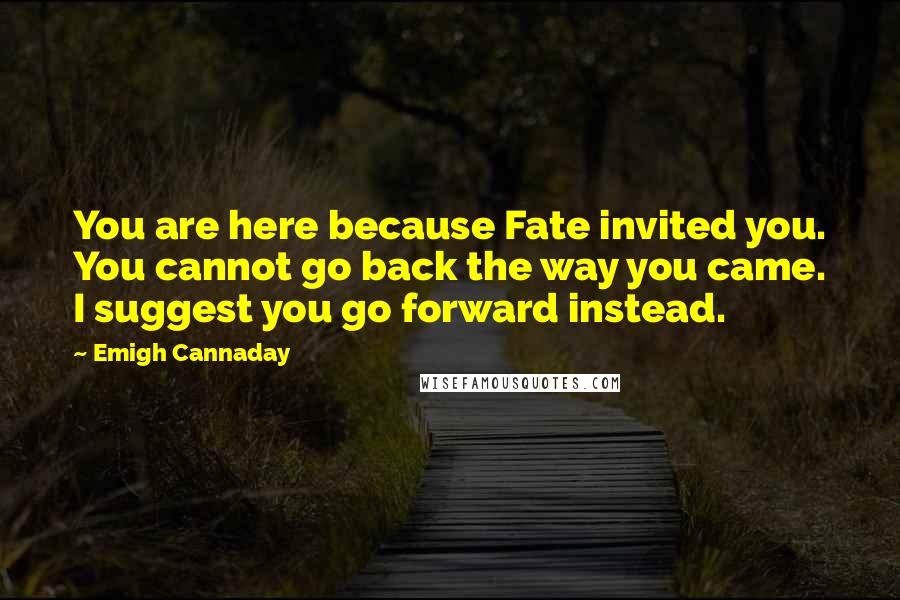 Emigh Cannaday quotes: You are here because Fate invited you. You cannot go back the way you came. I suggest you go forward instead.