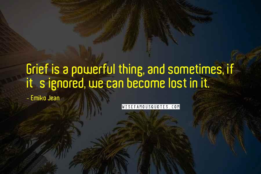 Emiko Jean quotes: Grief is a powerful thing, and sometimes, if it's ignored, we can become lost in it.