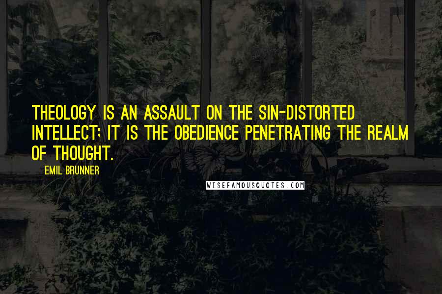 Emil Brunner quotes: Theology is an assault on the sin-distorted intellect; it is the obedience penetrating the realm of thought.