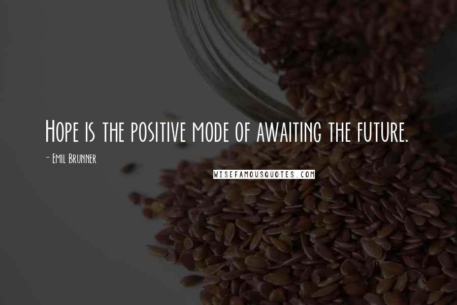 Emil Brunner quotes: Hope is the positive mode of awaiting the future.
