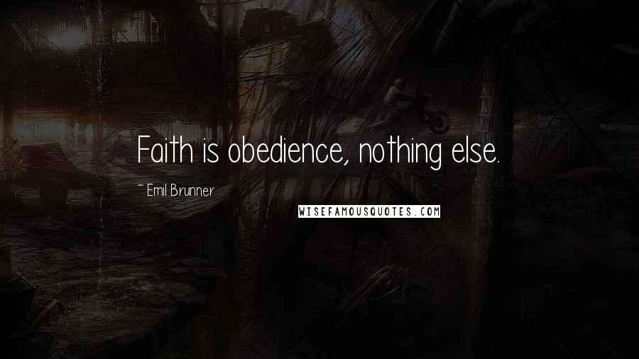 Emil Brunner quotes: Faith is obedience, nothing else.