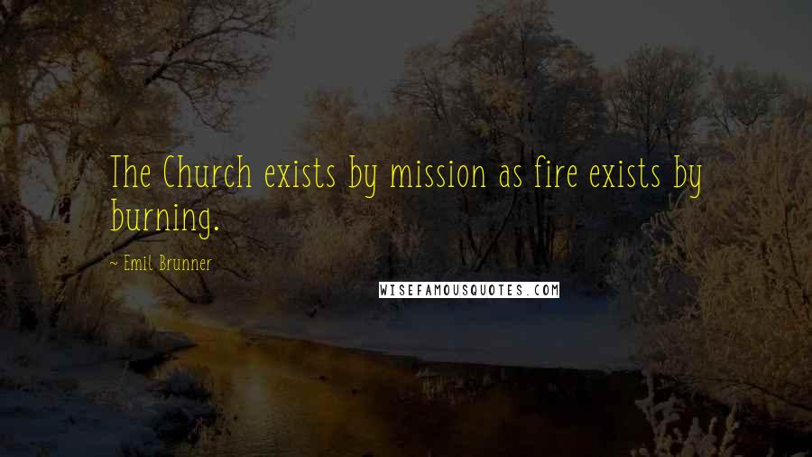 Emil Brunner quotes: The Church exists by mission as fire exists by burning.