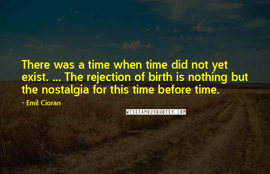 Emil Cioran quotes: There was a time when time did not yet exist. ... The rejection of birth is nothing but the nostalgia for this time before time.