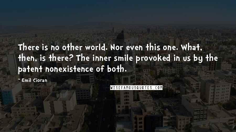 Emil Cioran quotes: There is no other world. Nor even this one. What, then, is there? The inner smile provoked in us by the patent nonexistence of both.