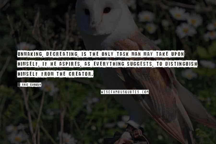 Emil Cioran quotes: Unmaking, decreating, is the only task man may take upon himself, if he aspires, as everything suggests, to distinguish himself from the Creator.