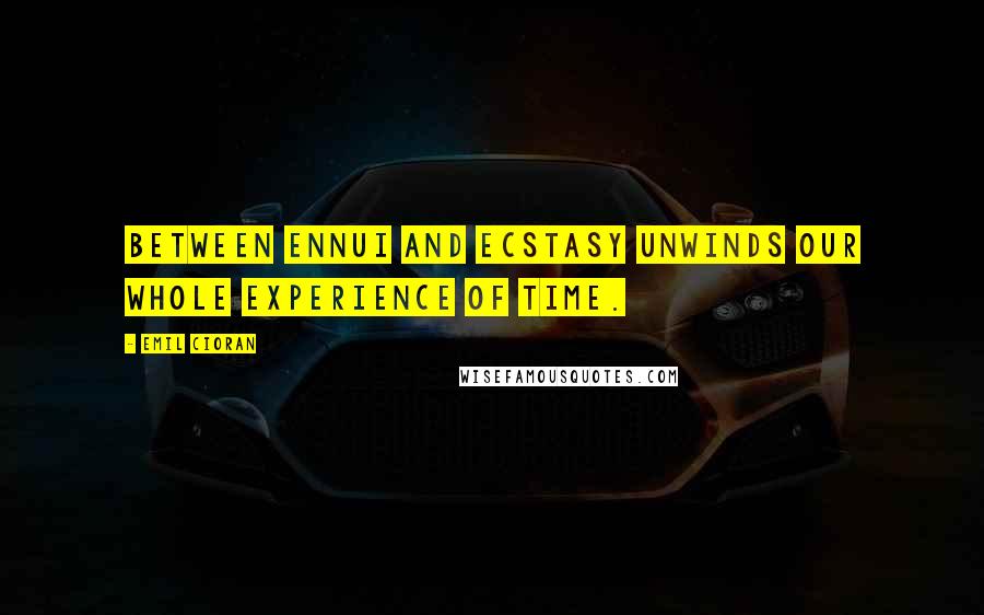 Emil Cioran quotes: Between Ennui and Ecstasy unwinds our whole experience of time.